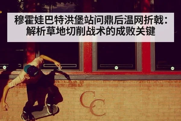 穆霍娃巴特洪堡站问鼎后温网折戟：解析草地切削战术的成败关键