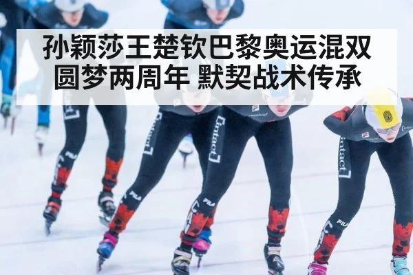 孙颖莎王楚钦巴黎奥运混双圆梦两周年 默契战术传承